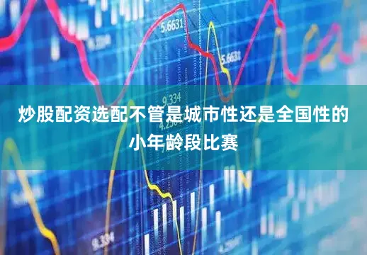 炒股配资选配不管是城市性还是全国性的小年龄段比赛