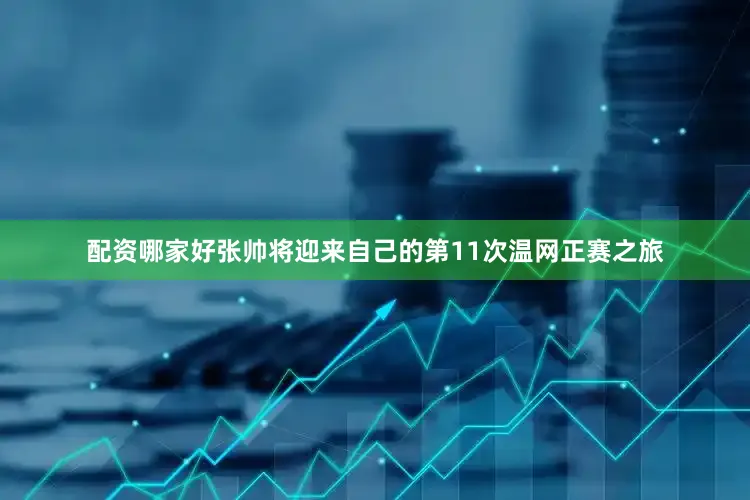 配资哪家好张帅将迎来自己的第11次温网正赛之旅