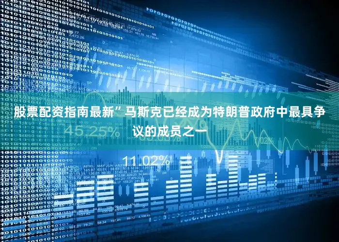 股票配资指南最新”　　马斯克已经成为特朗普政府中最具争议的成员之一