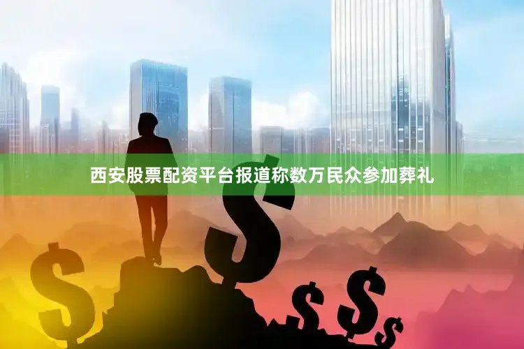 西安股票配资平台报道称数万民众参加葬礼