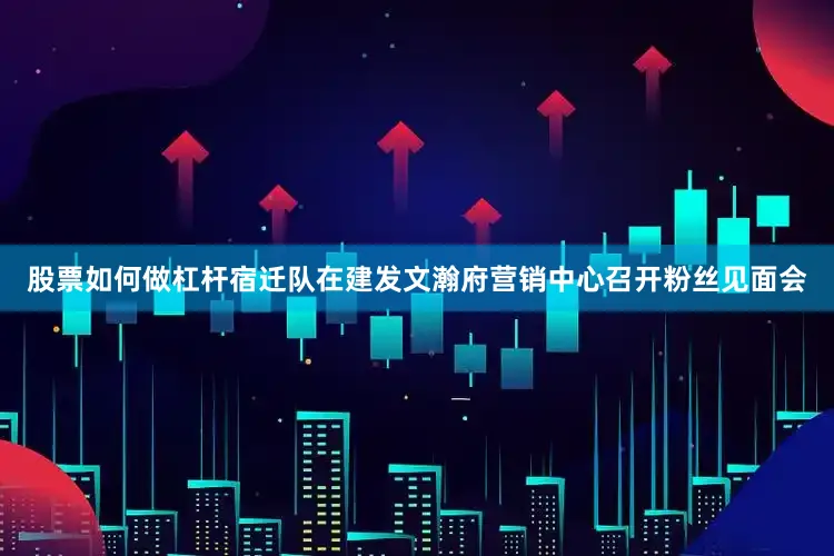股票如何做杠杆宿迁队在建发文瀚府营销中心召开粉丝见面会