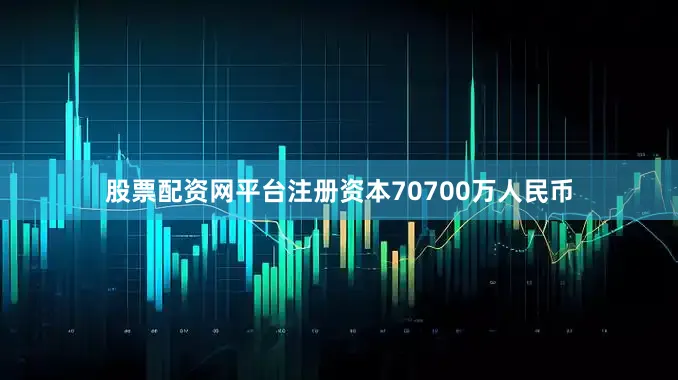 股票配资网平台注册资本70700万人民币
