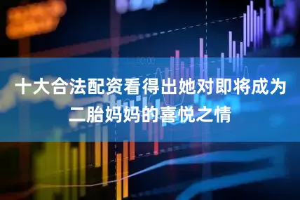 十大合法配资看得出她对即将成为二胎妈妈的喜悦之情