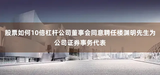 股票如何10倍杠杆公司董事会同意聘任楼渊明先生为公司证券事务代表