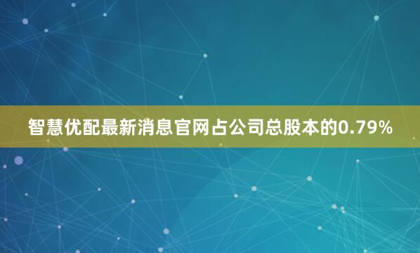 智慧优配最新消息官网占公司总股本的0.79%