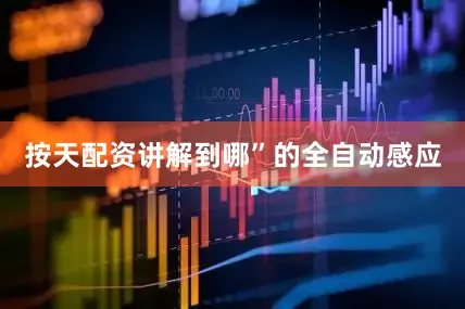 按天配资讲解到哪”的全自动感应