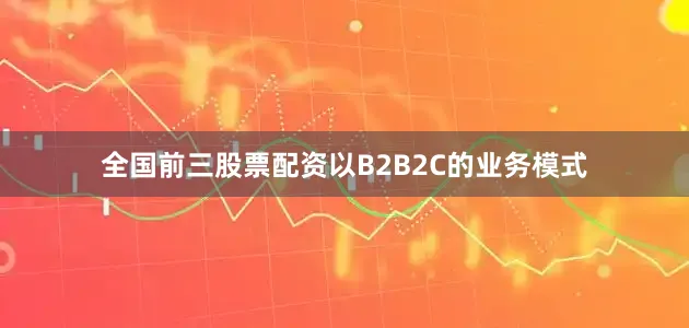 全国前三股票配资以B2B2C的业务模式