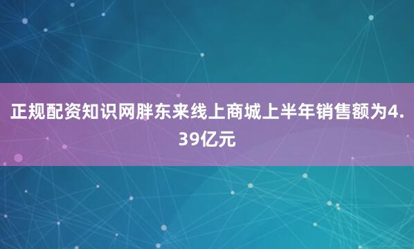 正规配资知识网胖东来线上商城上半年销售额为4.39亿元