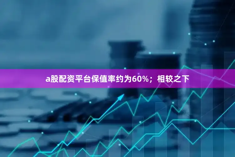 a股配资平台保值率约为60%；相较之下