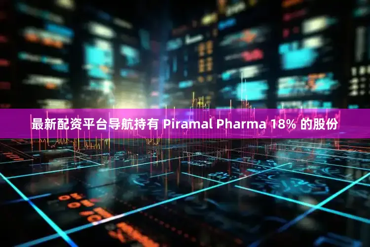 最新配资平台导航持有 Piramal Pharma 18% 的股份