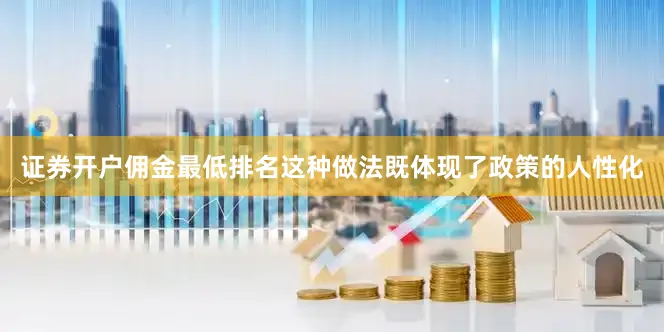 证券开户佣金最低排名这种做法既体现了政策的人性化