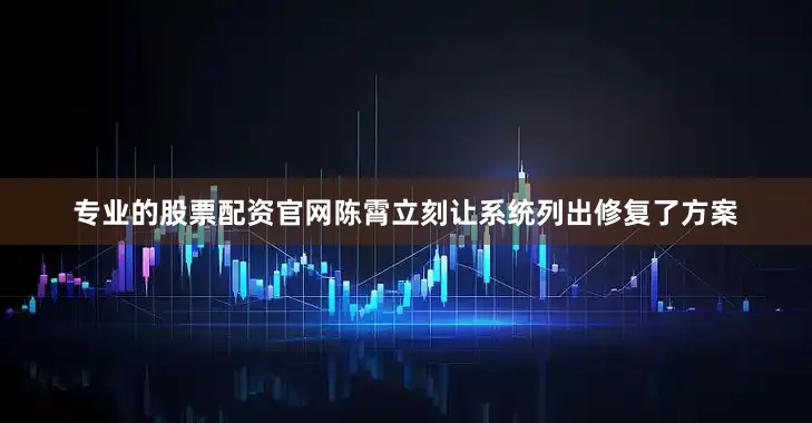 专业的股票配资官网陈霄立刻让系统列出修复了方案
