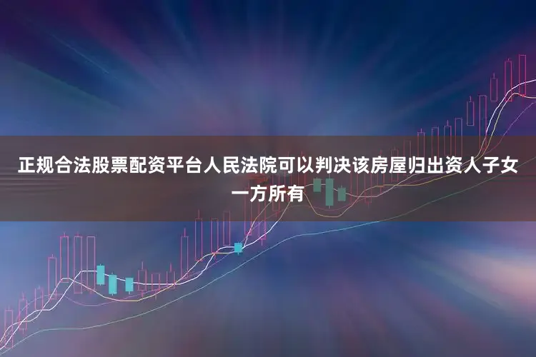 正规合法股票配资平台人民法院可以判决该房屋归出资人子女一方所有