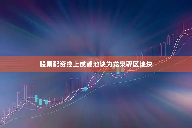 股票配资线上成都地块为龙泉驿区地块