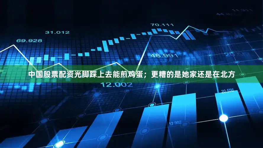 中国股票配资光脚踩上去能煎鸡蛋；更糟的是她家还是在北方