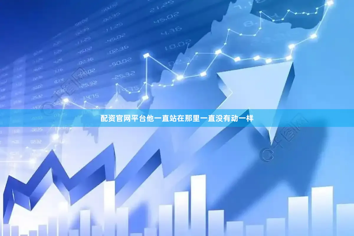 配资官网平台他一直站在那里一直没有动一样