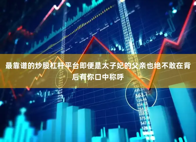 最靠谱的炒股杠杆平台即便是太子妃的父亲也绝不敢在背后有你口中称呼