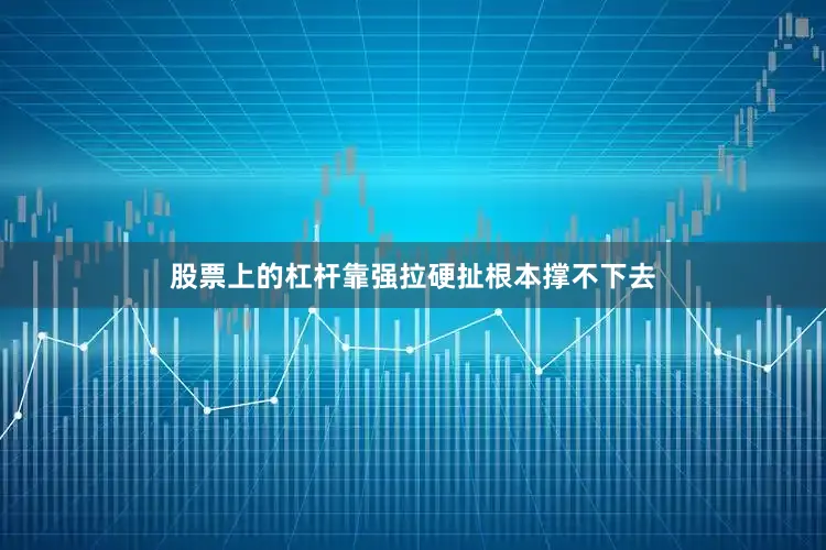 股票上的杠杆靠强拉硬扯根本撑不下去