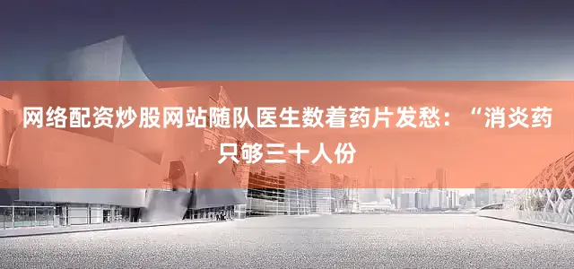 网络配资炒股网站随队医生数着药片发愁：“消炎药只够三十人份