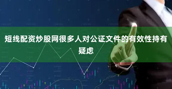短线配资炒股网很多人对公证文件的有效性持有疑虑