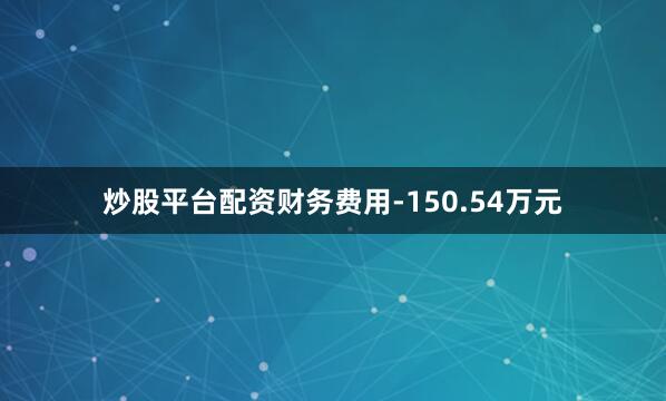 炒股平台配资财务费用-150.54万元
