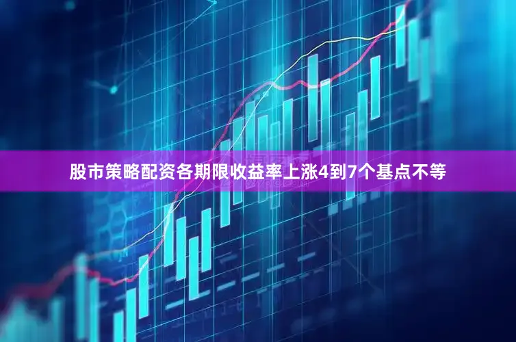 股市策略配资各期限收益率上涨4到7个基点不等