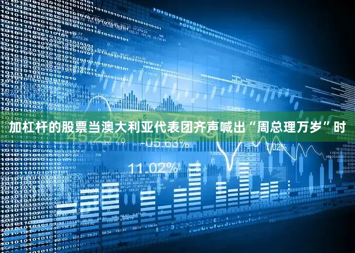 加杠杆的股票当澳大利亚代表团齐声喊出“周总理万岁”时