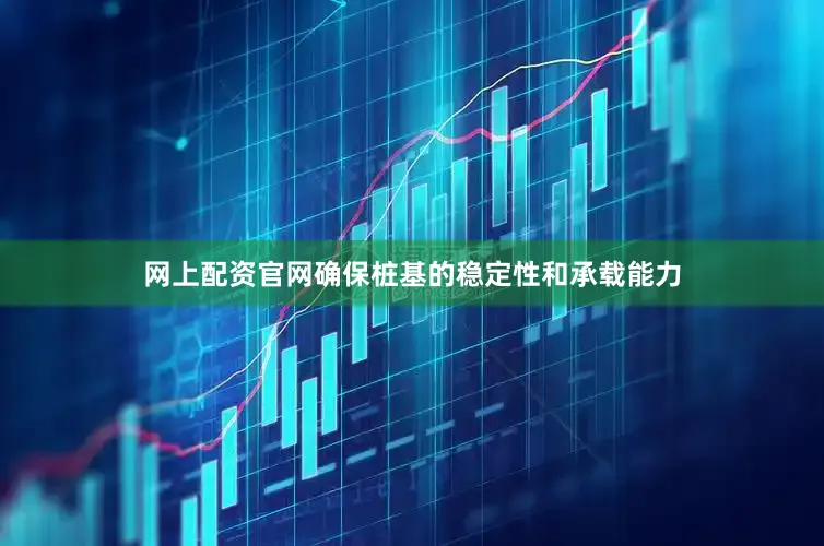 网上配资官网确保桩基的稳定性和承载能力