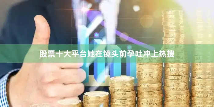 股票十大平台她在镜头前孕吐冲上热搜