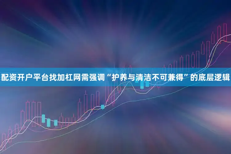 配资开户平台找加杠网需强调“护养与清洁不可兼得”的底层逻辑