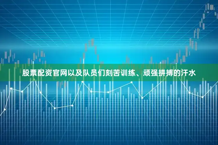 股票配资官网以及队员们刻苦训练、顽强拼搏的汗水