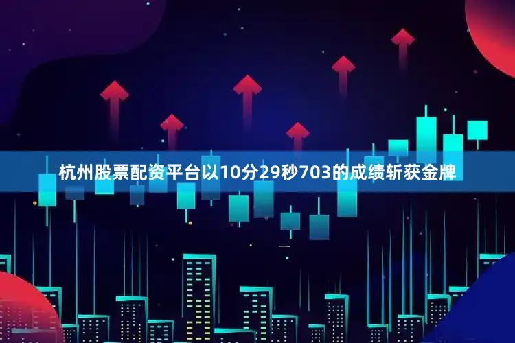 杭州股票配资平台以10分29秒703的成绩斩获金牌