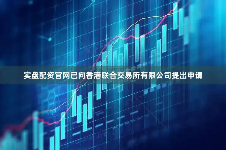 实盘配资官网已向香港联合交易所有限公司提出申请