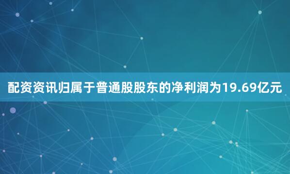 配资资讯归属于普通股股东的净利润为19.69亿元