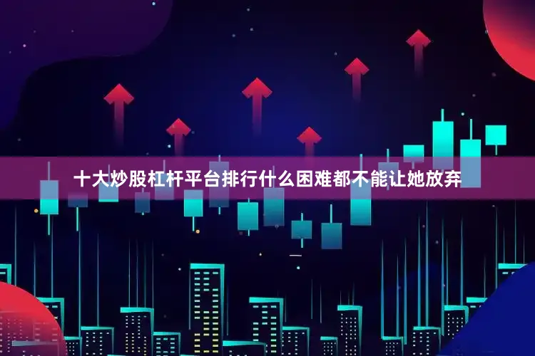 十大炒股杠杆平台排行什么困难都不能让她放弃