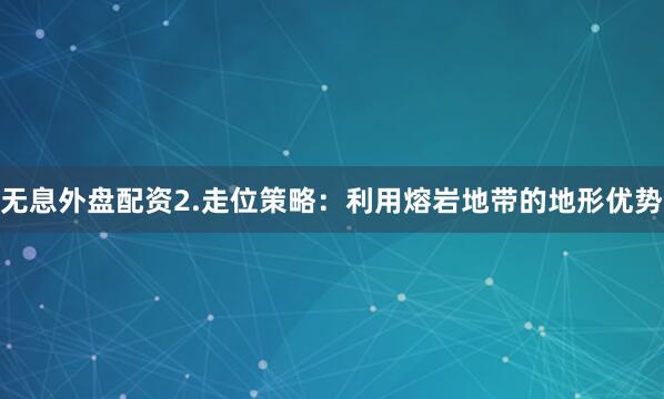 无息外盘配资2.走位策略：利用熔岩地带的地形优势