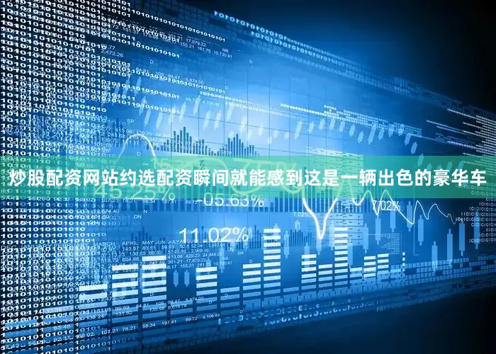 炒股配资网站约选配资瞬间就能感到这是一辆出色的豪华车