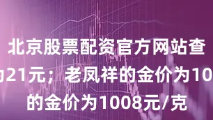 北京股票配资官方网站查询跌幅为21元；老凤祥的金价为1008元/克