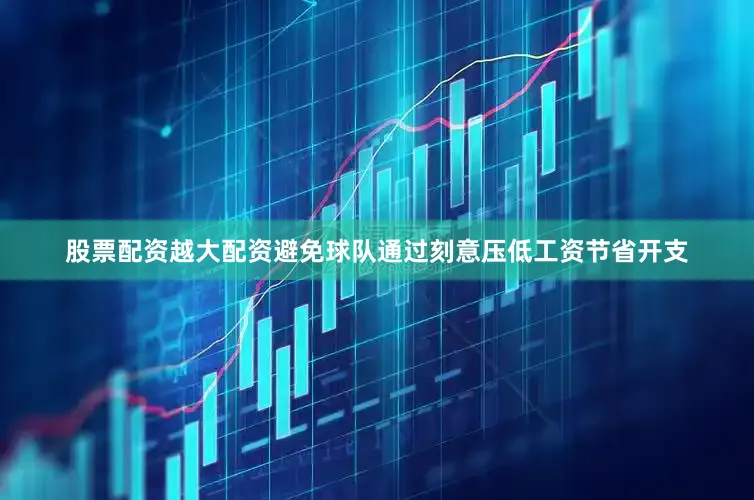 股票配资越大配资避免球队通过刻意压低工资节省开支