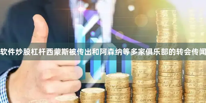 软件炒股杠杆西蒙斯被传出和阿森纳等多家俱乐部的转会传闻