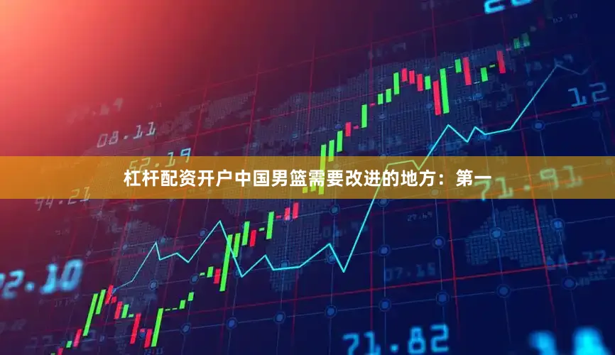 杠杆配资开户中国男篮需要改进的地方：第一