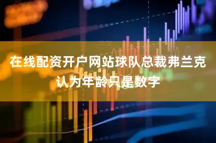 在线配资开户网站球队总裁弗兰克认为年龄只是数字