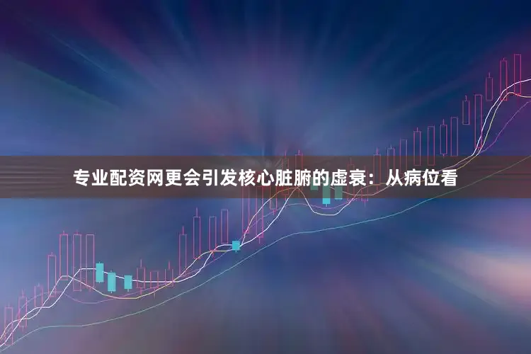 专业配资网更会引发核心脏腑的虚衰：从病位看