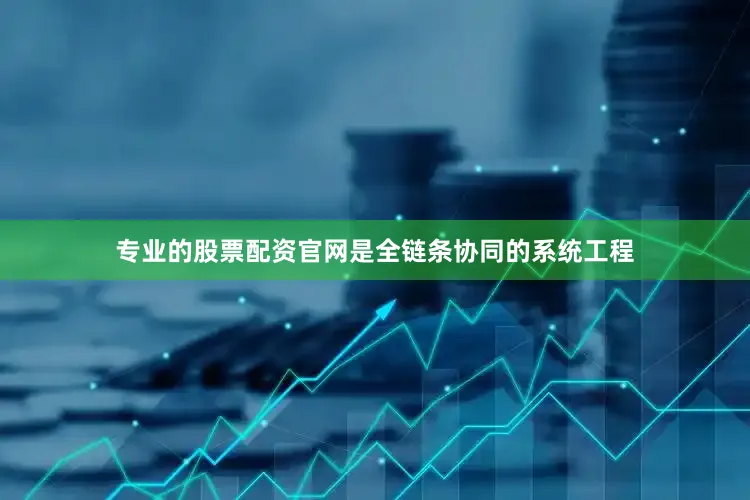 专业的股票配资官网是全链条协同的系统工程