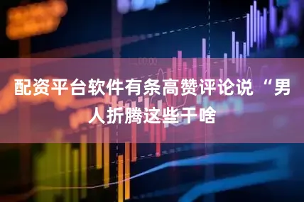 配资平台软件有条高赞评论说 “男人折腾这些干啥