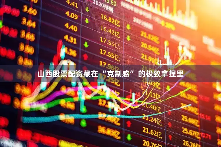 山西股票配资藏在 “克制感” 的极致拿捏里