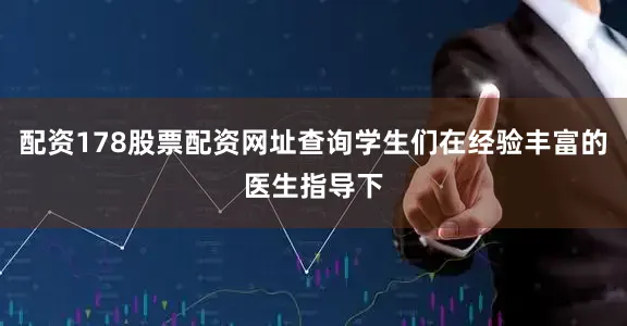 配资178股票配资网址查询学生们在经验丰富的医生指导下