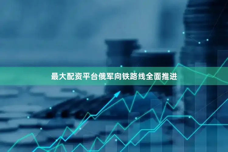 最大配资平台俄军向铁路线全面推进