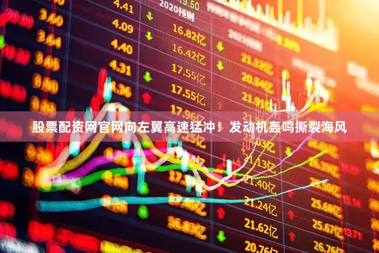 股票配资网官网向左翼高速猛冲！发动机轰鸣撕裂海风