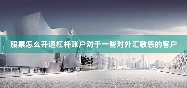 股票怎么开通杠杆账户对于一些对外汇敏感的客户